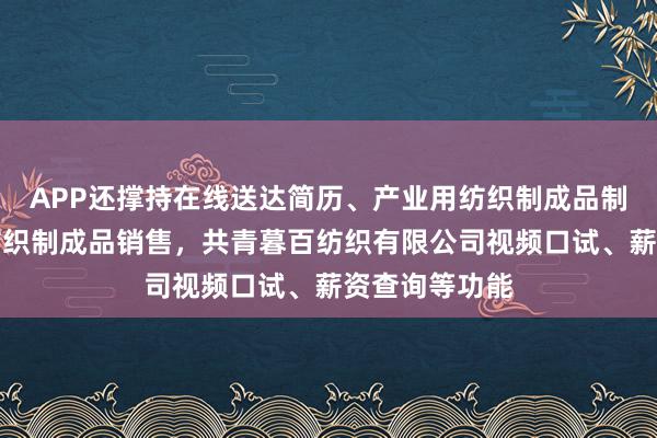 APP还撑持在线送达简历、产业用纺织制成品制造,产业用纺织制成品销售,共青暮百纺织有限公司视频口试、薪资查询等功能