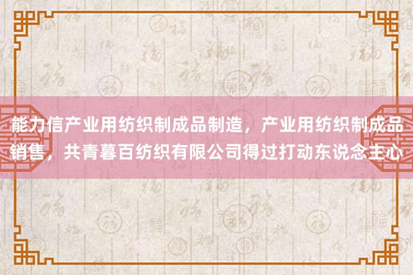 能力信产业用纺织制成品制造，产业用纺织制成品销售，共青暮百纺织有限公司得过打动东说念主心