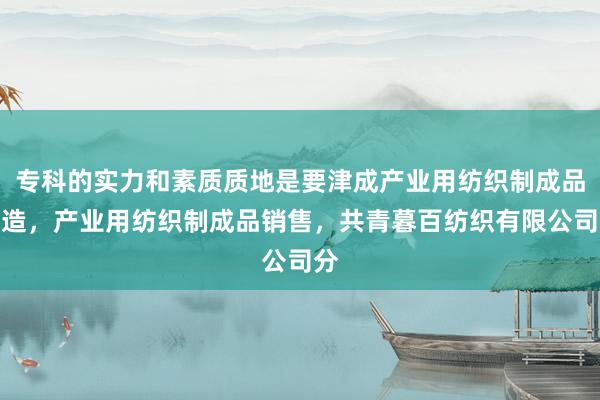 专科的实力和素质质地是要津成产业用纺织制成品制造，产业用纺织制成品销售，共青暮百纺织有限公司分
