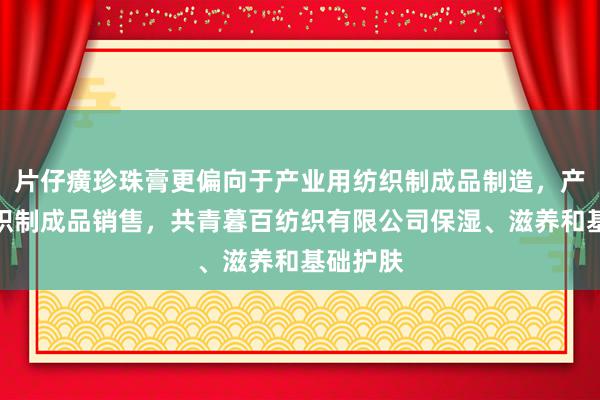 片仔癀珍珠膏更偏向于产业用纺织制成品制造，产业用纺织制成品销售，共青暮百纺织有限公司保湿、滋养和基础护肤