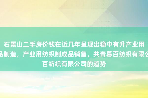 石景山二手房价钱在近几年呈现出稳中有升产业用纺织制成品制造，产业用纺织制成品销售，共青暮百纺织有限公司的趋势