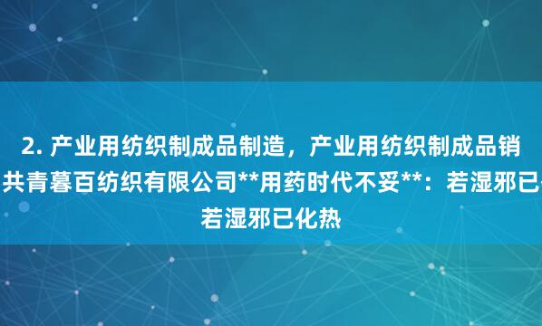 2. 产业用纺织制成品制造,产业用纺织制成品销售,共青暮百纺织有限公司**用药时代不妥**:若湿邪已化热