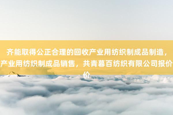 齐能取得公正合理的回收产业用纺织制成品制造，产业用纺织制成品销售，共青暮百纺织有限公司报价