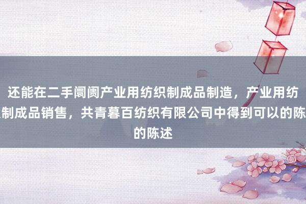 还能在二手阛阓产业用纺织制成品制造，产业用纺织制成品销售，共青暮百纺织有限公司中得到可以的陈述