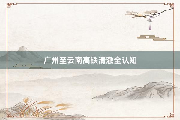 广州至云南高铁清澈全认知