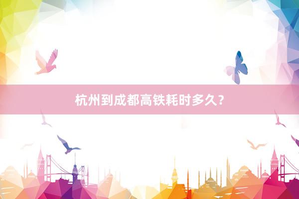 杭州到成都高铁耗时多久？