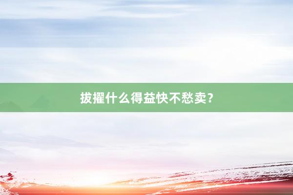 拔擢什么得益快不愁卖？