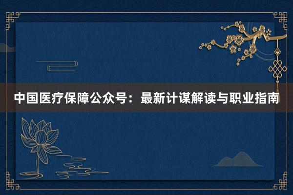 中国医疗保障公众号：最新计谋解读与职业指南