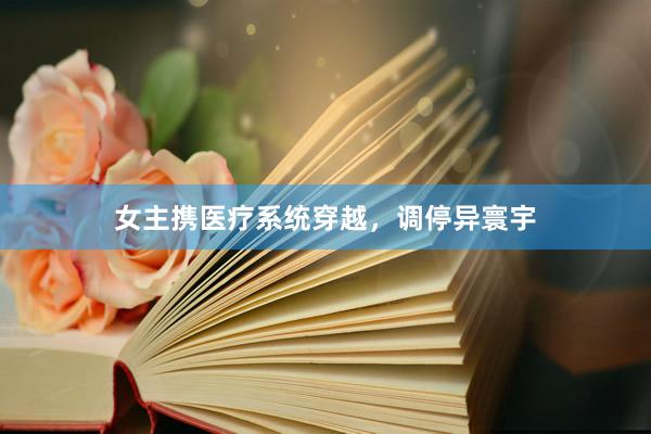 女主携医疗系统穿越，调停异寰宇