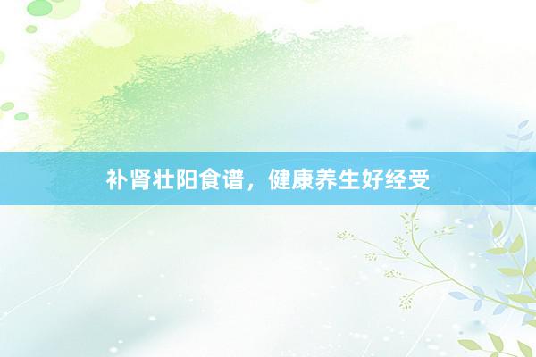 补肾壮阳食谱，健康养生好经受