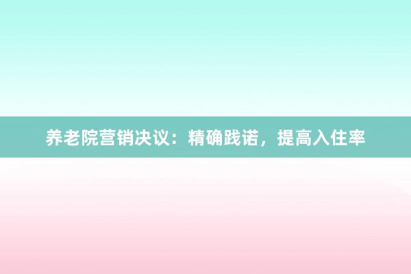 养老院营销决议：精确践诺，提高入住率