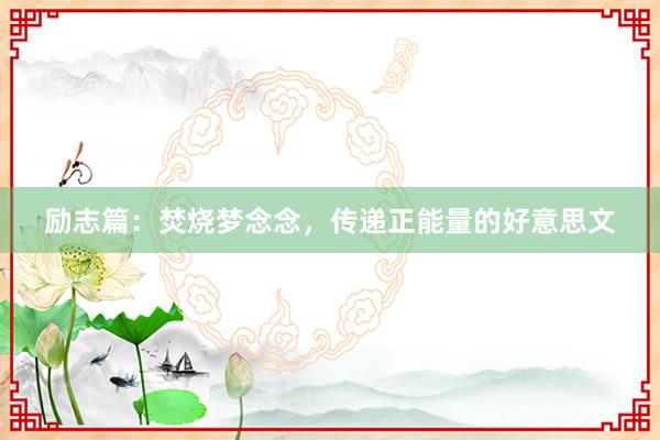 励志篇：焚烧梦念念，传递正能量的好意思文
